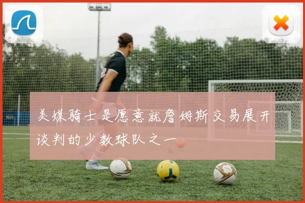 美媒骑士是愿意就詹姆斯交易展开谈判的少数球队之一