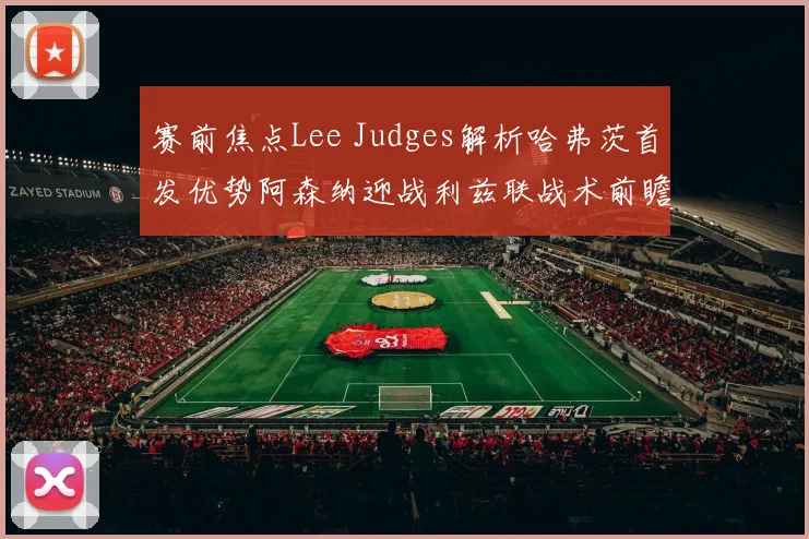 赛前焦点Lee Judges解析哈弗茨首发优势阿森纳迎战利兹联战术前瞻