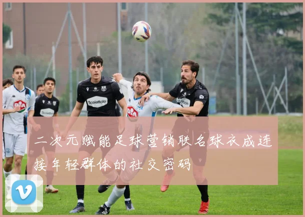 二次元赋能足球营销联名球衣成连接年轻群体的社交密码