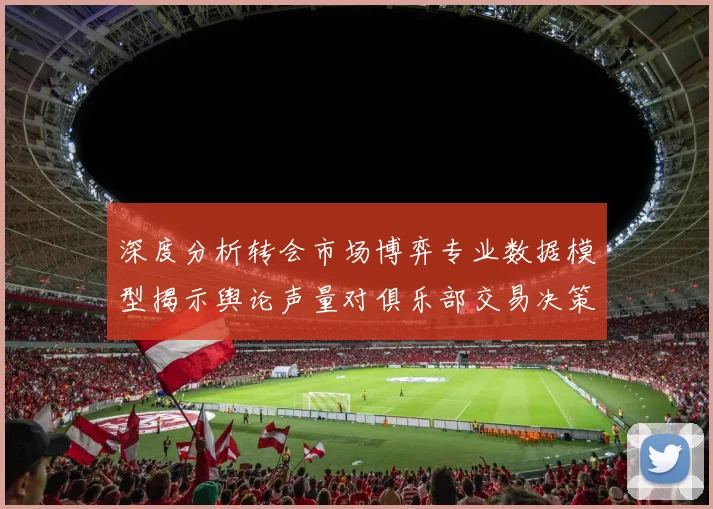 深度分析转会市场博弈专业数据模型揭示舆论声量对俱乐部交易决策的实际影响