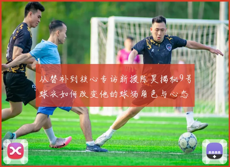 从替补到核心专访新援陈昊揭秘9号球衣如何改变他的球场角色与心态
